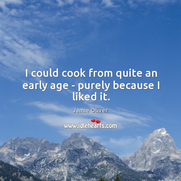 I could cook from quite an early age – purely because I liked it. Jamie Oliver Picture Quote
