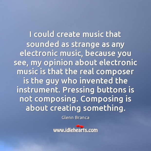 I could create music that sounded as strange as any electronic music, Glenn Branca Picture Quote