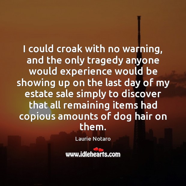 I could croak with no warning, and the only tragedy anyone would Laurie Notaro Picture Quote
