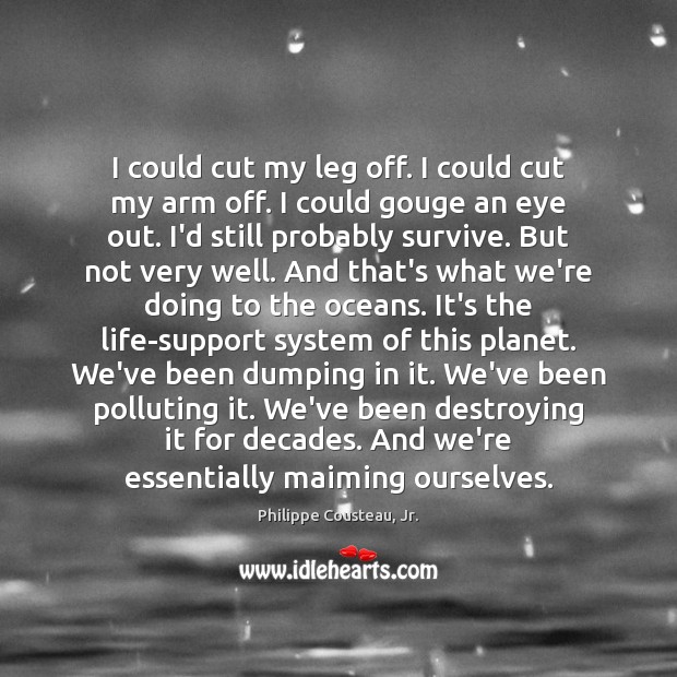 I could cut my leg off. I could cut my arm off. Philippe Cousteau, Jr. Picture Quote