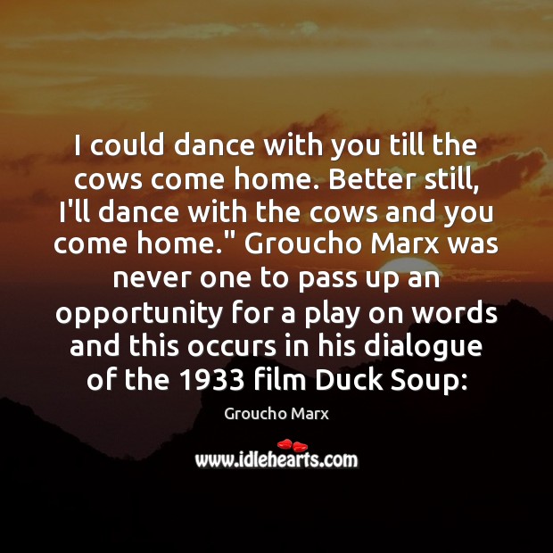 I could dance with you till the cows come home. Better still, Groucho Marx Picture Quote