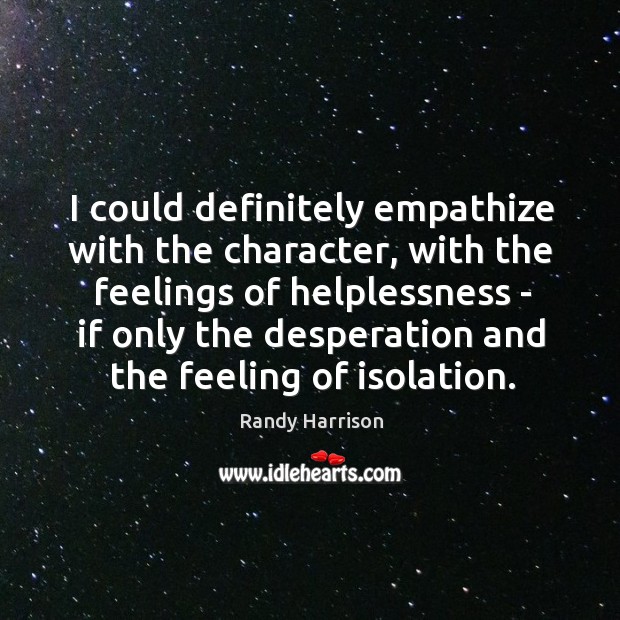 I could definitely empathize with the character, with the feelings of helplessness Randy Harrison Picture Quote