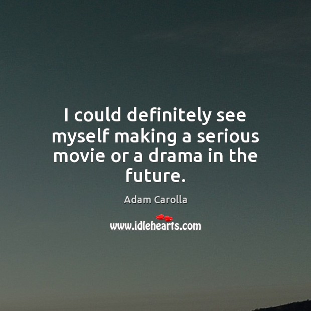 I could definitely see myself making a serious movie or a drama in the future. Adam Carolla Picture Quote