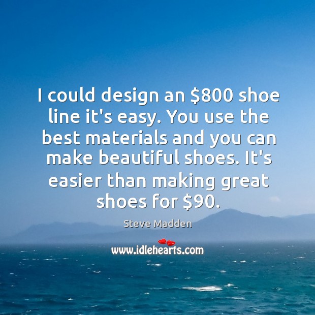 I could design an $800 shoe line it’s easy. You use the best Steve Madden Picture Quote