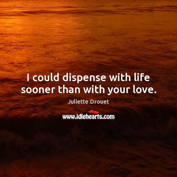 I could dispense with life sooner than with your love. Juliette Drouet Picture Quote