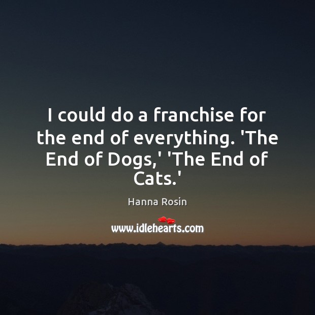 I could do a franchise for the end of everything. ‘The End of Dogs,’ ‘The End of Cats.’ Hanna Rosin Picture Quote