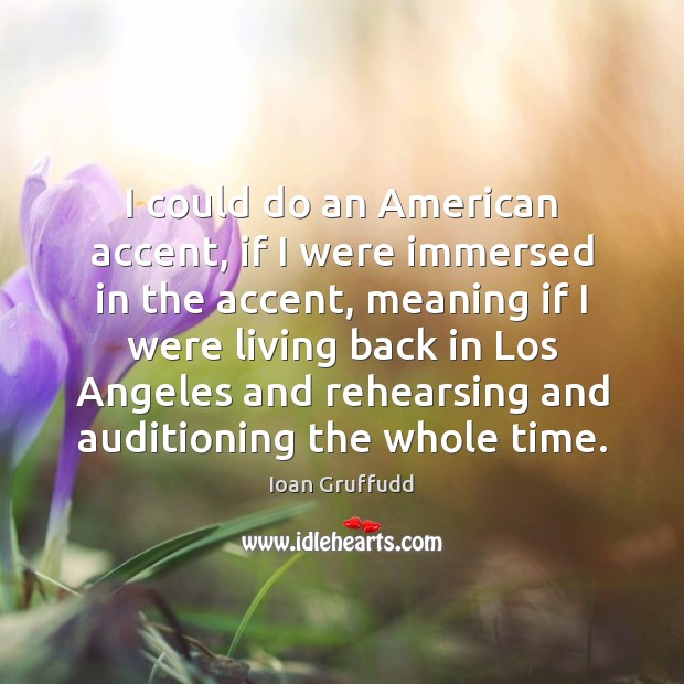 I could do an American accent, if I were immersed in the Ioan Gruffudd Picture Quote