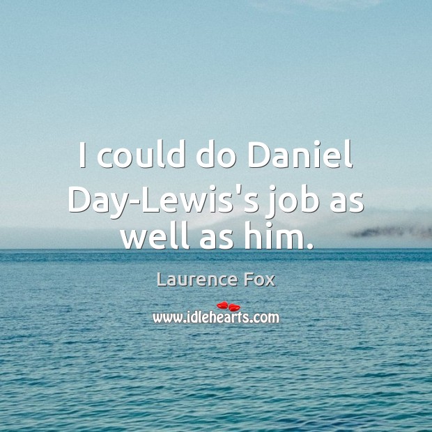 I could do Daniel Day-Lewis’s job as well as him. Image