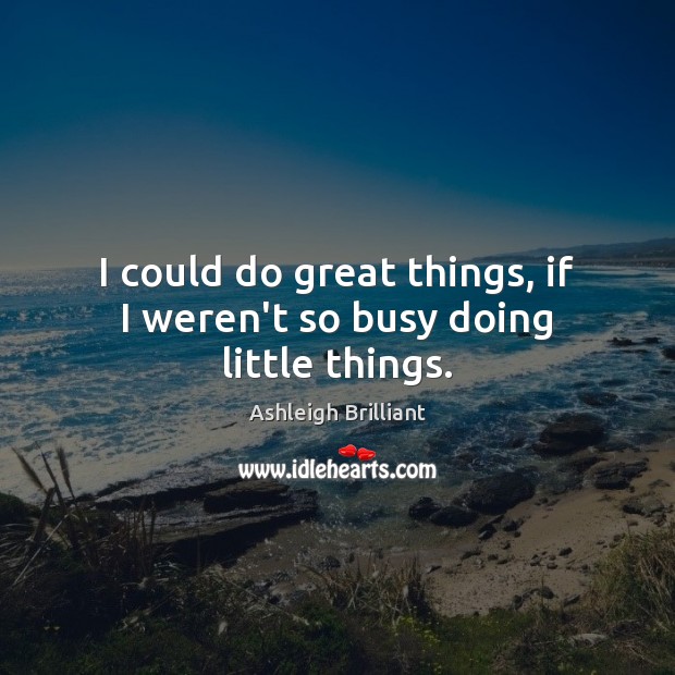 I could do great things, if I weren’t so busy doing little things. Ashleigh Brilliant Picture Quote