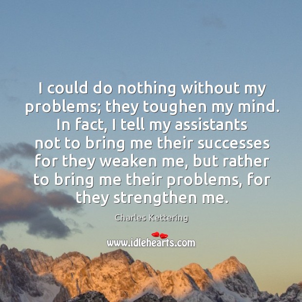 I could do nothing without my problems; they toughen my mind. In Charles Kettering Picture Quote