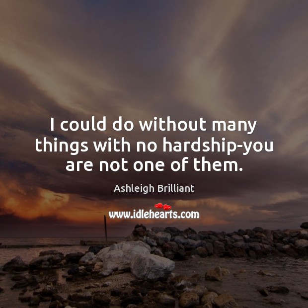 I could do without many things with no hardship-you are not one of them. Ashleigh Brilliant Picture Quote