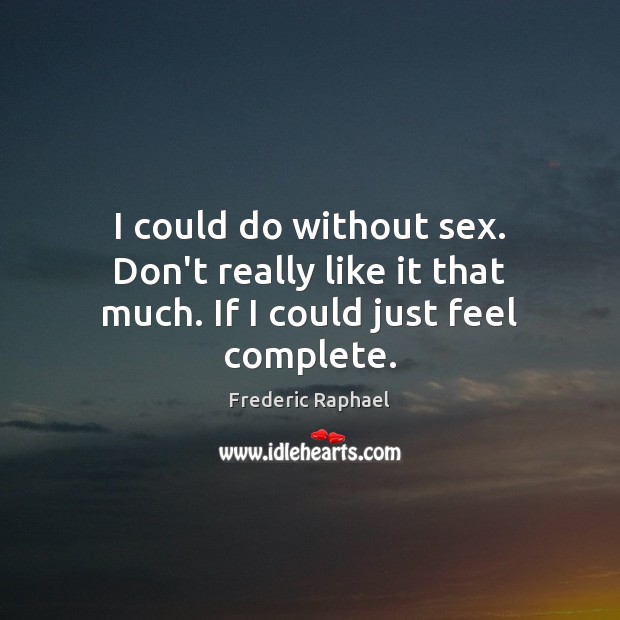 I could do without sex. Don’t really like it that much. If I could just feel complete. Image