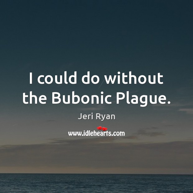 I could do without the Bubonic Plague. Jeri Ryan Picture Quote