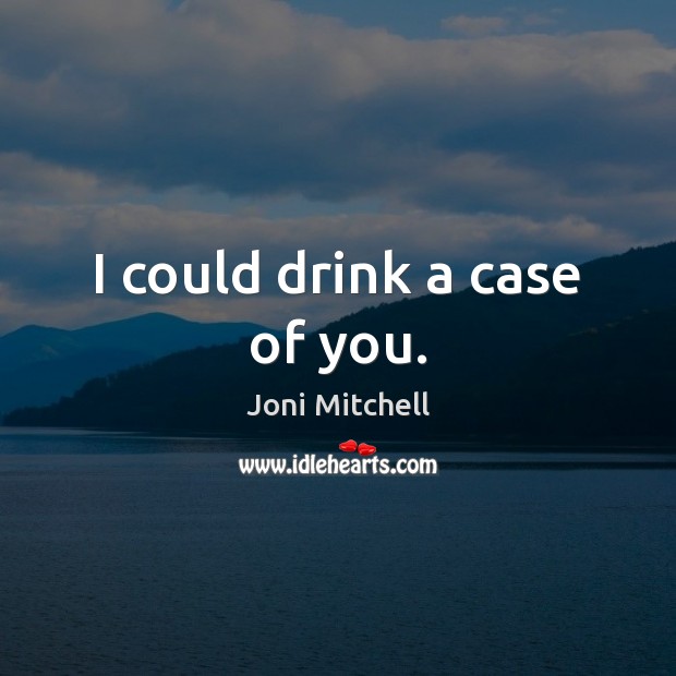 I could drink a case of you. Joni Mitchell Picture Quote