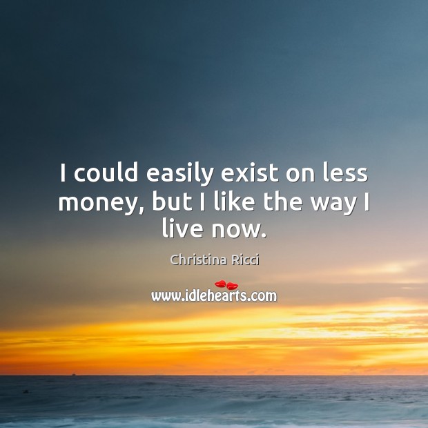 I could easily exist on less money, but I like the way I live now. Image