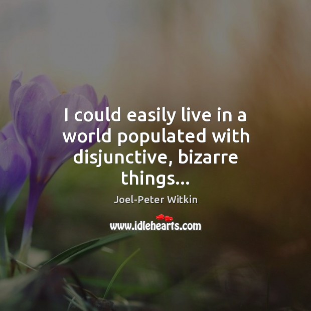 I could easily live in a world populated with disjunctive, bizarre things… Joel-Peter Witkin Picture Quote
