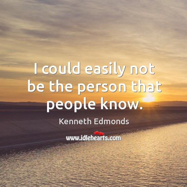 I could easily not be the person that people know. Kenneth Edmonds Picture Quote