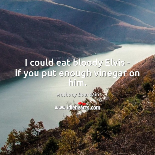 I could eat bloody Elvis – if you put enough vinegar on him. Anthony Bourdain Picture Quote
