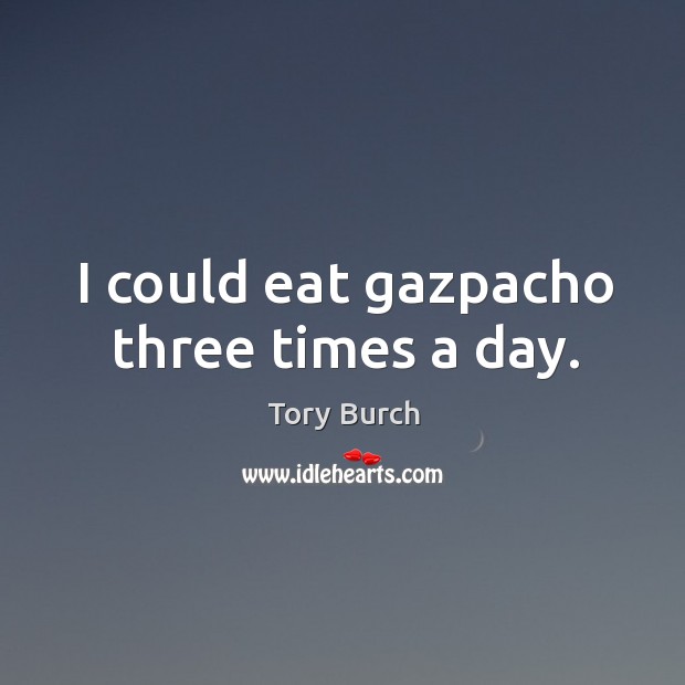 I could eat gazpacho three times a day. Tory Burch Picture Quote