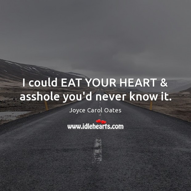 I could EAT YOUR HEART & asshole you’d never know it. Joyce Carol Oates Picture Quote