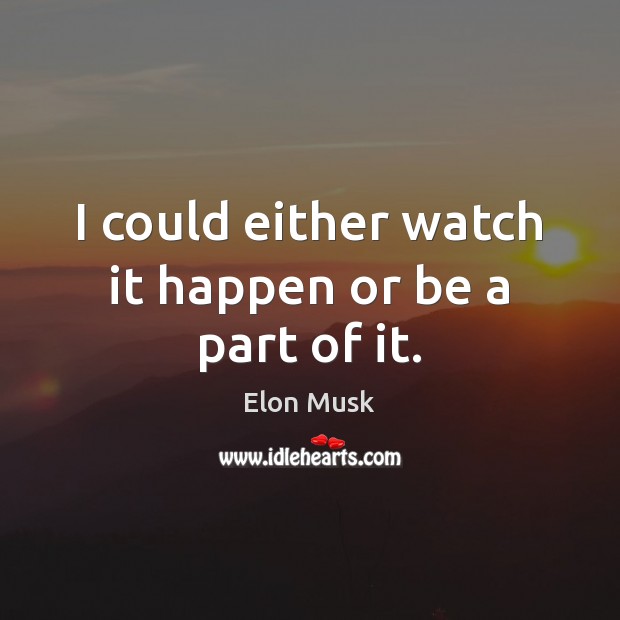 I could either watch it happen or be a part of it. Elon Musk Picture Quote