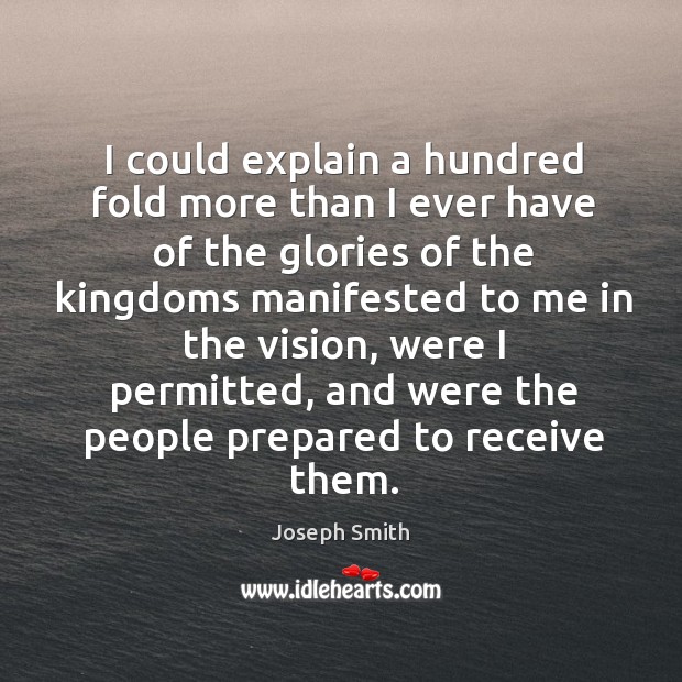 I could explain a hundred fold more than I ever have of the glories Joseph Smith Picture Quote