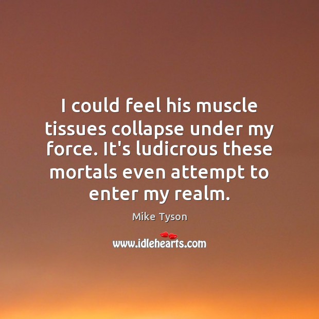 I could feel his muscle tissues collapse under my force. It’s ludicrous Mike Tyson Picture Quote