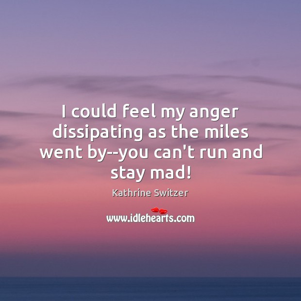 I could feel my anger dissipating as the miles went by–you can’t run and stay mad! Kathrine Switzer Picture Quote