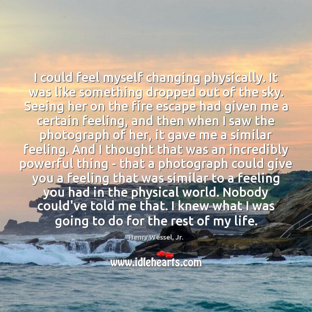 I could feel myself changing physically. It was like something dropped out Henry Wessel, Jr. Picture Quote