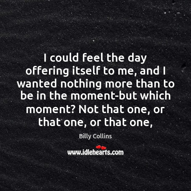 I could feel the day offering itself to me, and I wanted Billy Collins Picture Quote