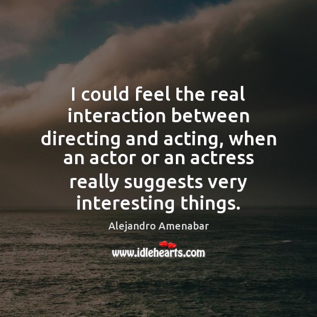 I could feel the real interaction between directing and acting, when an Alejandro Amenabar Picture Quote