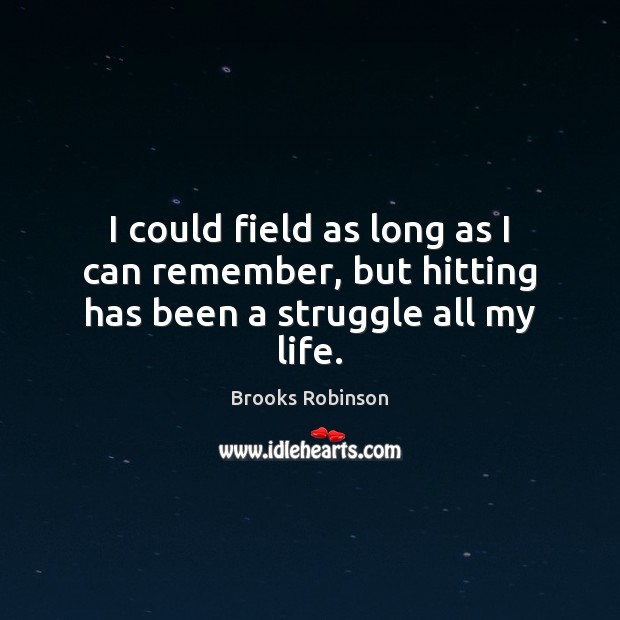 I could field as long as I can remember, but hitting has been a struggle all my life. Image