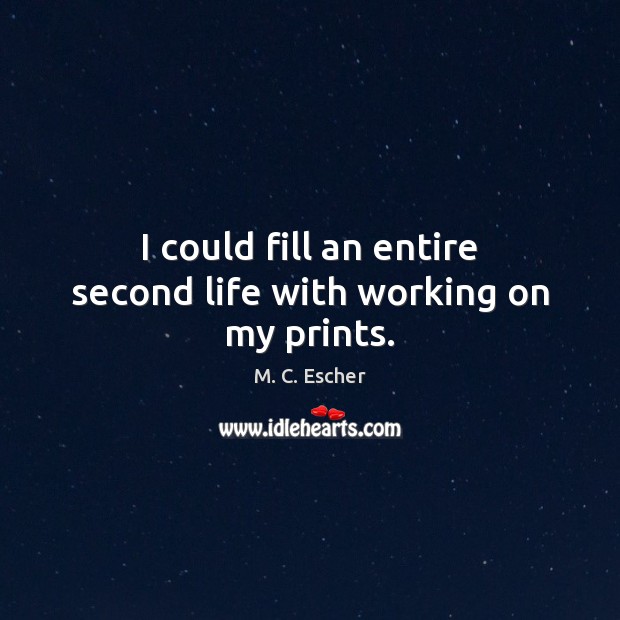 I could fill an entire second life with working on my prints. M. C. Escher Picture Quote