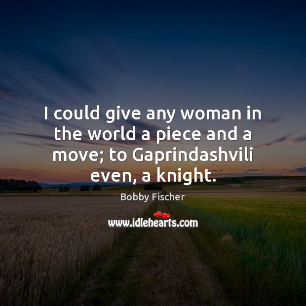 I could give any woman in the world a piece and a move; to Gaprindashvili even, a knight. Image