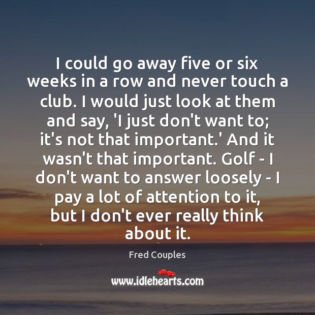 I could go away five or six weeks in a row and Fred Couples Picture Quote