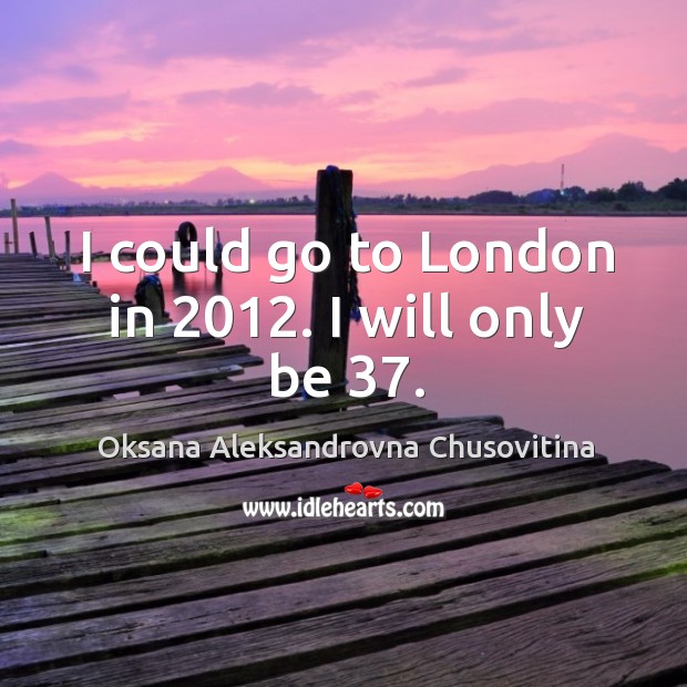 I could go to london in 2012. I will only be 37. Oksana Aleksandrovna Chusovitina Picture Quote