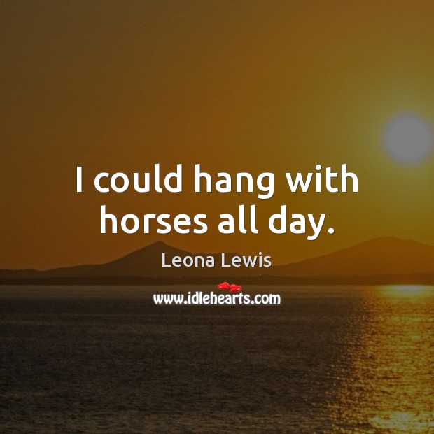 I could hang with horses all day. Leona Lewis Picture Quote