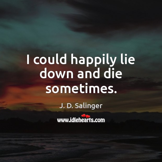 I could happily lie down and die sometimes. J. D. Salinger Picture Quote