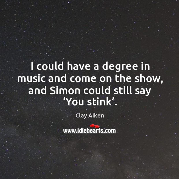 I could have a degree in music and come on the show, and simon could still say ‘you stink’. Clay Aiken Picture Quote