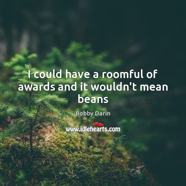 I could have a roomful of awards and it wouldn’t mean beans Bobby Darin Picture Quote