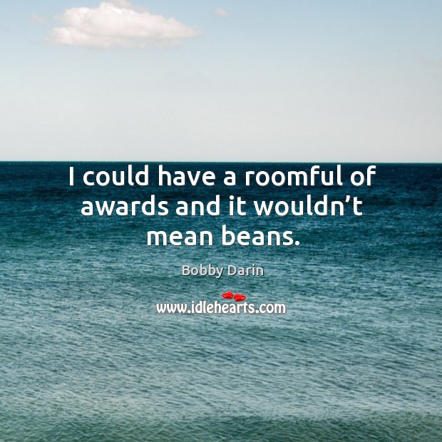 I could have a roomful of awards and it wouldn’t mean beans. Bobby Darin Picture Quote