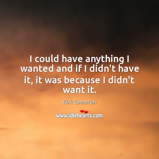 I could have anything I wanted and if I didn’t have it, it was because I didn’t want it. Kirk Cameron Picture Quote