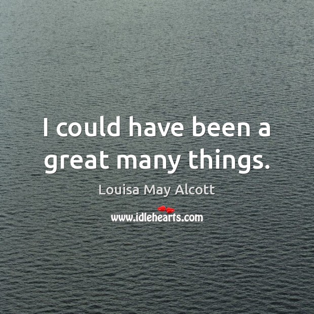I could have been a great many things. Louisa May Alcott Picture Quote