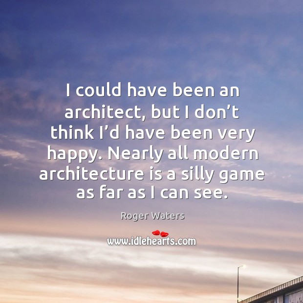 I could have been an architect, but I don’t think I’d have been very happy. Image