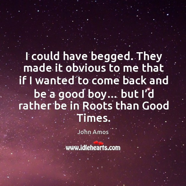 I could have begged. They made it obvious to me that if I wanted to come back and be a good boy… John Amos Picture Quote