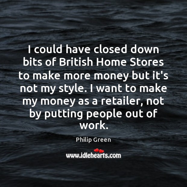 I could have closed down bits of British Home Stores to make Philip Green Picture Quote