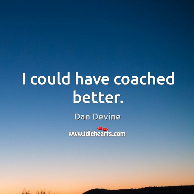 I could have coached better. Dan Devine Picture Quote