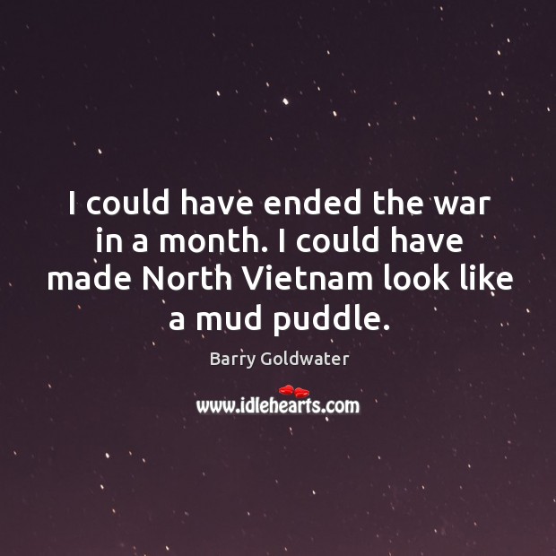 I could have ended the war in a month. I could have made north vietnam look like a mud puddle. Image