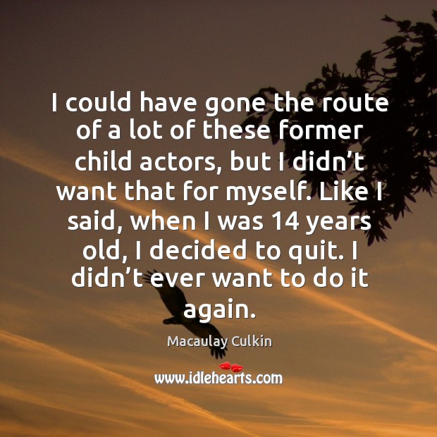 I could have gone the route of a lot of these former child actors, but I didn’t want that for myself. Macaulay Culkin Picture Quote