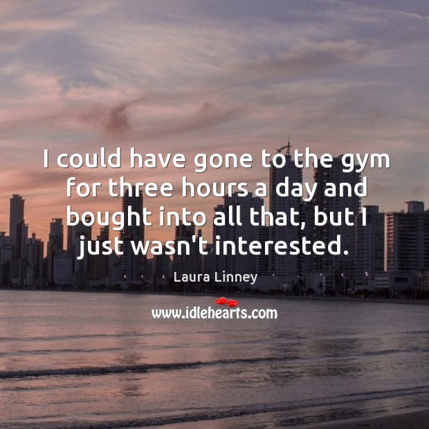 I could have gone to the gym for three hours a day Laura Linney Picture Quote